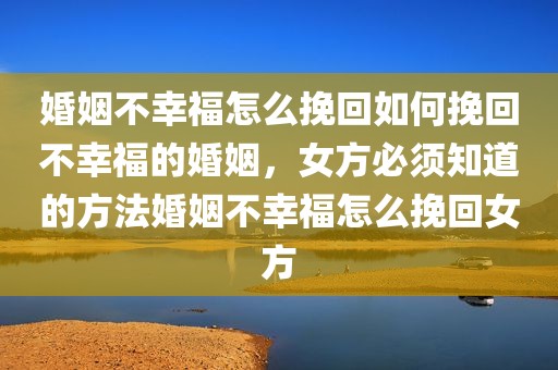 婚姻不幸福怎么挽回如何挽回不幸福的婚姻，女方必须知道的方法婚姻不幸福怎么挽回女方