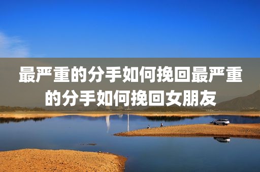 最严重的分手如何挽回最严重的分手如何挽回女朋友