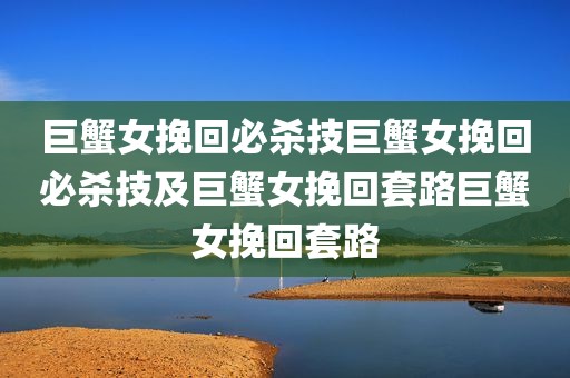 巨蟹女挽回必杀技巨蟹女挽回必杀技及巨蟹女挽回套路巨蟹女挽回套路