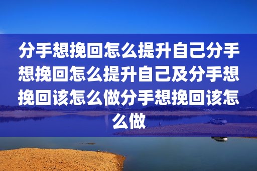 分手想挽回怎么提升自己分手想挽回怎么提升自己及分手想挽回该怎么做分手想挽回该怎么做