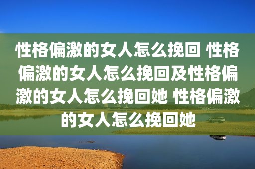 性格偏激的女人怎么挽回 性格偏激的女人怎么挽回及性格偏激的女人怎么挽回她 性格偏激的女人怎么挽回她