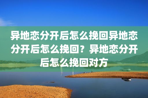 异地恋分开后怎么挽回异地恋分开后怎么挽回？异地恋分开后怎么挽回对方