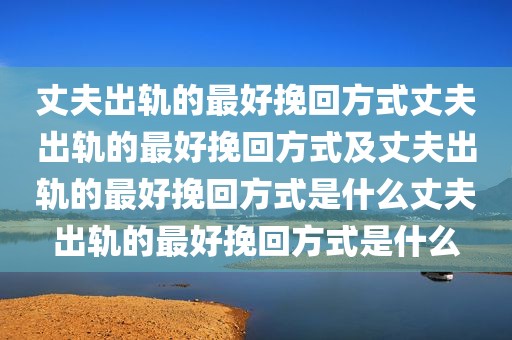 丈夫出轨的最好挽回方式丈夫出轨的最好挽回方式及丈夫出轨的最好挽回方式是什么丈夫出轨的最好挽回方式是什么