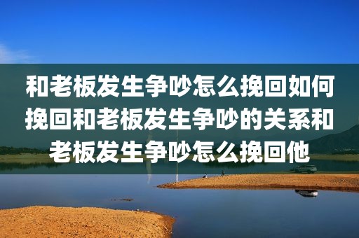 和老板发生争吵怎么挽回如何挽回和老板发生争吵的关系和老板发生争吵怎么挽回他