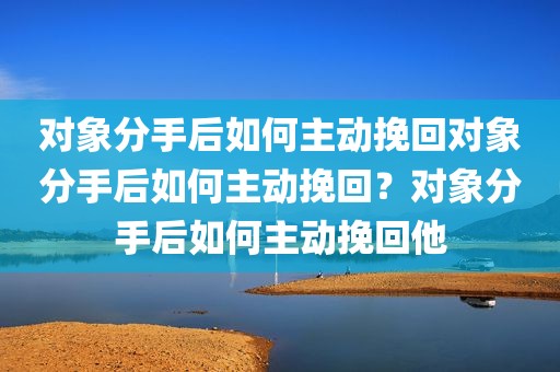 对象分手后如何主动挽回对象分手后如何主动挽回？对象分手后如何主动挽回他