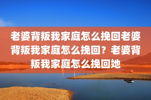 老婆背叛我家庭怎么挽回老婆背叛我家庭怎么挽回？老婆背叛我家庭怎么挽回她
