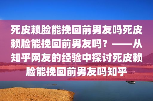 死皮赖脸能挽回前男友吗死皮赖脸能挽回前男友吗？——从知乎网友的经验中探讨死皮赖脸能挽回前男友吗知乎