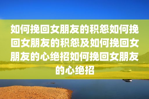 如何挽回女朋友的积怨如何挽回女朋友的积怨及如何挽回女朋友的心绝招如何挽回女朋友的心绝招
