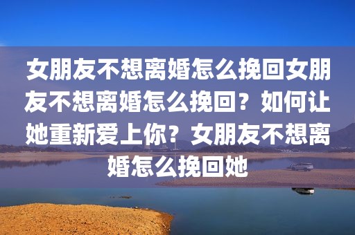女朋友不想离婚怎么挽回女朋友不想离婚怎么挽回？如何让她重新爱上你？女朋友不想离婚怎么挽回她