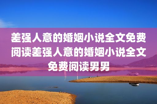 差强人意的婚姻小说全文免费阅读差强人意的婚姻小说全文免费阅读男男