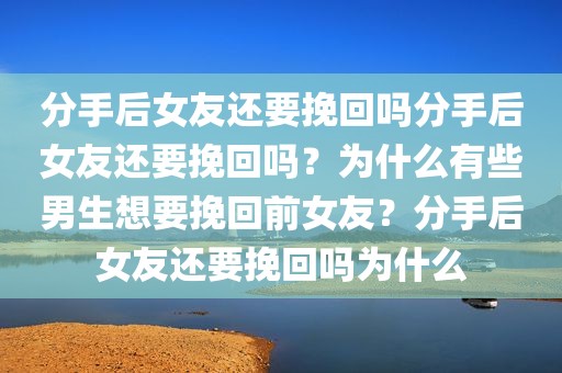 分手后女友还要挽回吗分手后女友还要挽回吗？为什么有些男生想要挽回前女友？分手后女友还要挽回吗为什么