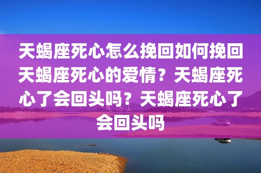 天蝎座死心怎么挽回如何挽回天蝎座死心的爱情？天蝎座死心了会回头吗？天蝎座死心了会回头吗