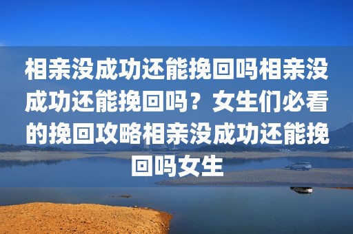 相亲没成功还能挽回吗相亲没成功还能挽回吗？女生们必看的挽回攻略相亲没成功还能挽回吗女生