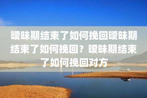 暧昧期结束了如何挽回暧昧期结束了如何挽回？暧昧期结束了如何挽回对方