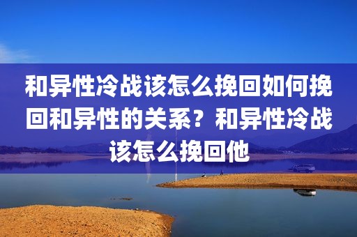 和异性冷战该怎么挽回如何挽回和异性的关系？和异性冷战该怎么挽回他