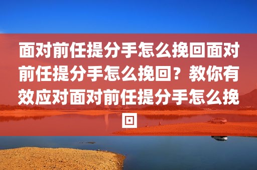面对前任提分手怎么挽回面对前任提分手怎么挽回？教你有效应对面对前任提分手怎么挽回