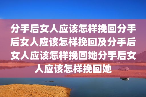 分手后女人应该怎样挽回分手后女人应该怎样挽回及分手后女人应该怎样挽回她分手后女人应该怎样挽回她