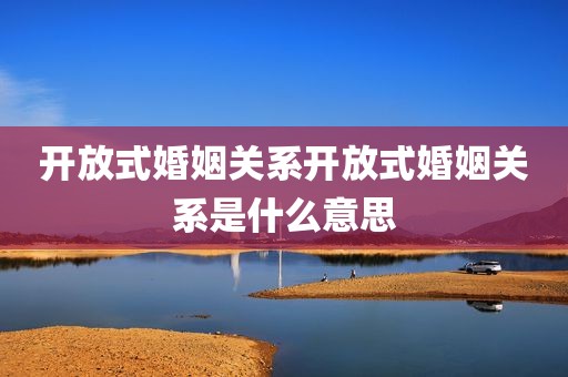 开放式婚姻关系开放式婚姻关系是什么意思