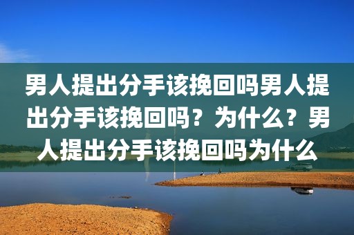 男人提出分手该挽回吗男人提出分手该挽回吗？为什么？男人提出分手该挽回吗为什么