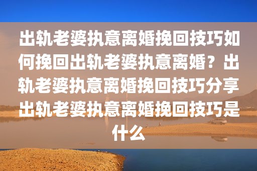 出轨老婆执意离婚挽回技巧如何挽回出轨老婆执意离婚？出轨老婆执意离婚挽回技巧分享出轨老婆执意离婚挽回技巧是什么