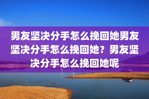 男友坚决分手怎么挽回她男友坚决分手怎么挽回她？男友坚决分手怎么挽回她呢