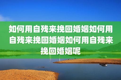 如何用自残来挽回婚姻如何用自残来挽回婚姻如何用自残来挽回婚姻呢