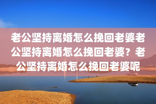 老公坚持离婚怎么挽回老婆老公坚持离婚怎么挽回老婆？老公坚持离婚怎么挽回老婆呢