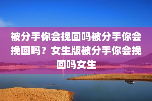 被分手你会挽回吗被分手你会挽回吗？女生版被分手你会挽回吗女生