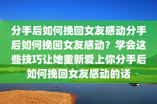 分手后如何挽回女友感动分手后如何挽回女友感动？学会这些技巧让她重新爱上你分手后如何挽回女友感动的话