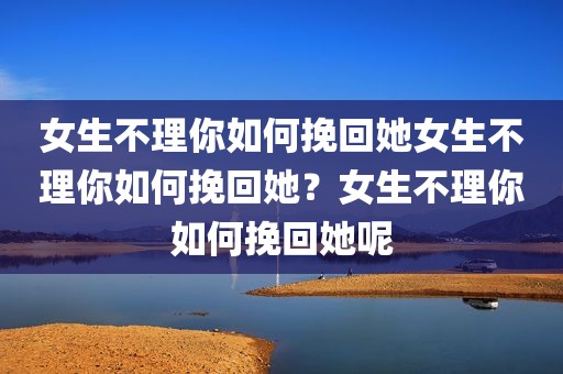 女生不理你如何挽回她女生不理你如何挽回她？女生不理你如何挽回她呢