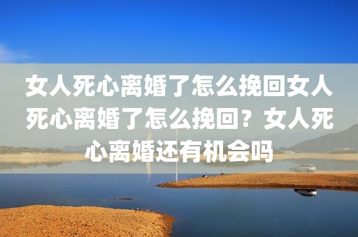 女人死心离婚了怎么挽回女人死心离婚了怎么挽回？女人死心离婚还有机会吗