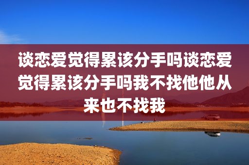 谈恋爱觉得累该分手吗谈恋爱觉得累该分手吗我不找他他从来也不找我