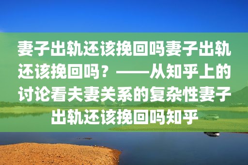 妻子出轨还该挽回吗妻子出轨还该挽回吗？——从知乎上的讨论看夫妻关系的复杂性妻子出轨还该挽回吗知乎