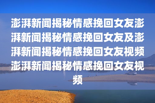 澎湃新闻揭秘情感挽回女友澎湃新闻揭秘情感挽回女友及澎湃新闻揭秘情感挽回女友视频澎湃新闻揭秘情感挽回女友视频