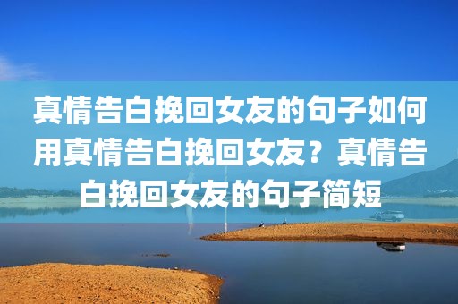 真情告白挽回女友的句子如何用真情告白挽回女友？真情告白挽回女友的句子简短