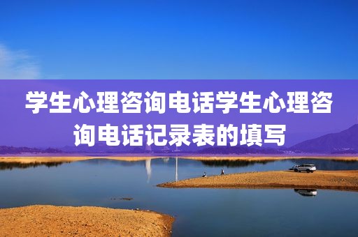 学生心理咨询电话学生心理咨询电话记录表的填写