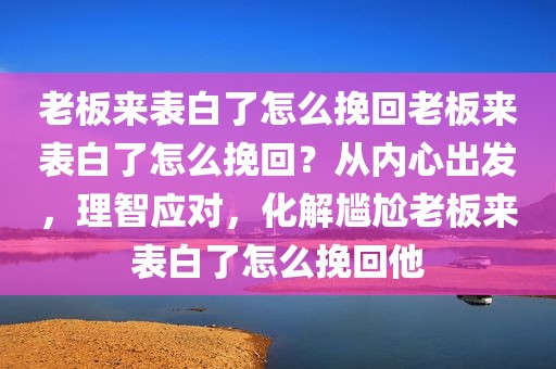老板来表白了怎么挽回老板来表白了怎么挽回？从内心出发，理智应对，化解尴尬老板来表白了怎么挽回他