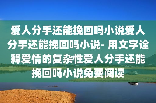 爱人分手还能挽回吗小说爱人分手还能挽回吗小说- 用文字诠释爱情的复杂性爱人分手还能挽回吗小说免费阅读