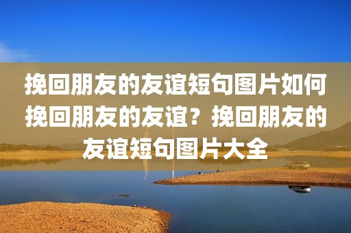 挽回朋友的友谊短句图片如何挽回朋友的友谊？挽回朋友的友谊短句图片大全