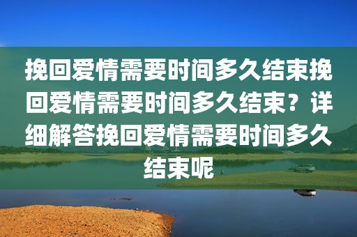 挽回爱情需要时间多久结束挽回爱情需要时间多久结束？详细解答挽回爱情需要时间多久结束呢