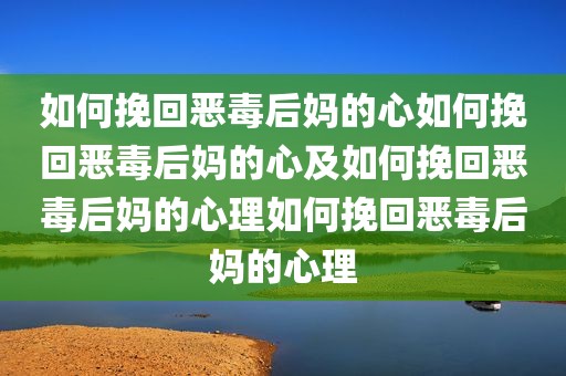如何挽回恶毒后妈的心如何挽回恶毒后妈的心及如何挽回恶毒后妈的心理如何挽回恶毒后妈的心理