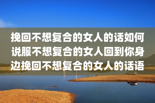 挽回不想复合的女人的话如何说服不想复合的女人回到你身边挽回不想复合的女人的话语