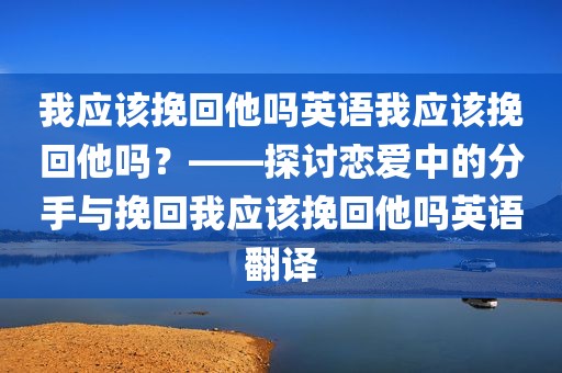 我应该挽回他吗英语我应该挽回他吗？——探讨恋爱中的分手与挽回我应该挽回他吗英语翻译