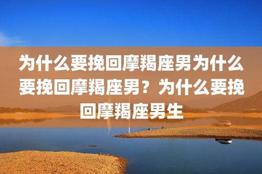 为什么要挽回摩羯座男为什么要挽回摩羯座男？为什么要挽回摩羯座男生