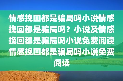 情感挽回都是骗局吗小说情感挽回都是骗局吗？小说及情感挽回都是骗局吗小说免费阅读情感挽回都是骗局吗小说免费阅读