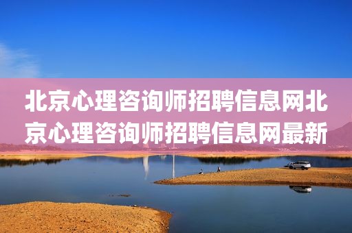 北京心理咨询师招聘信息网北京心理咨询师招聘信息网最新