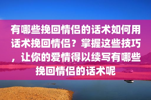 有哪些挽回情侣的话术如何用话术挽回情侣？掌握这些技巧，让你的爱情得以续写有哪些挽回情侣的话术呢