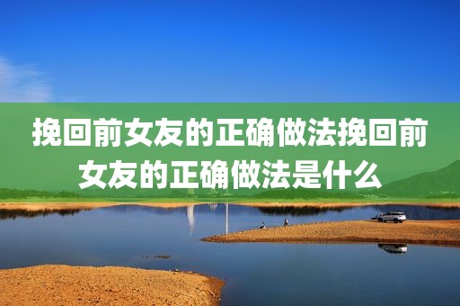 挽回前女友的正确做法挽回前女友的正确做法是什么