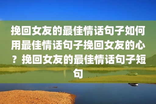 挽回女友的最佳情话句子如何用最佳情话句子挽回女友的心？挽回女友的最佳情话句子短句
