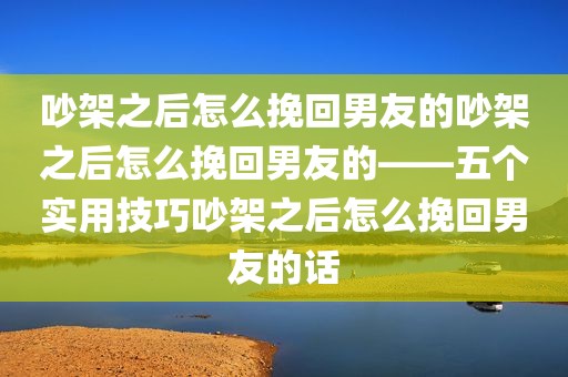 吵架之后怎么挽回男友的吵架之后怎么挽回男友的——五个实用技巧吵架之后怎么挽回男友的话